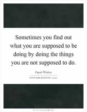 Sometimes you find out what you are supposed to be doing by doing the things you are not supposed to do Picture Quote #1