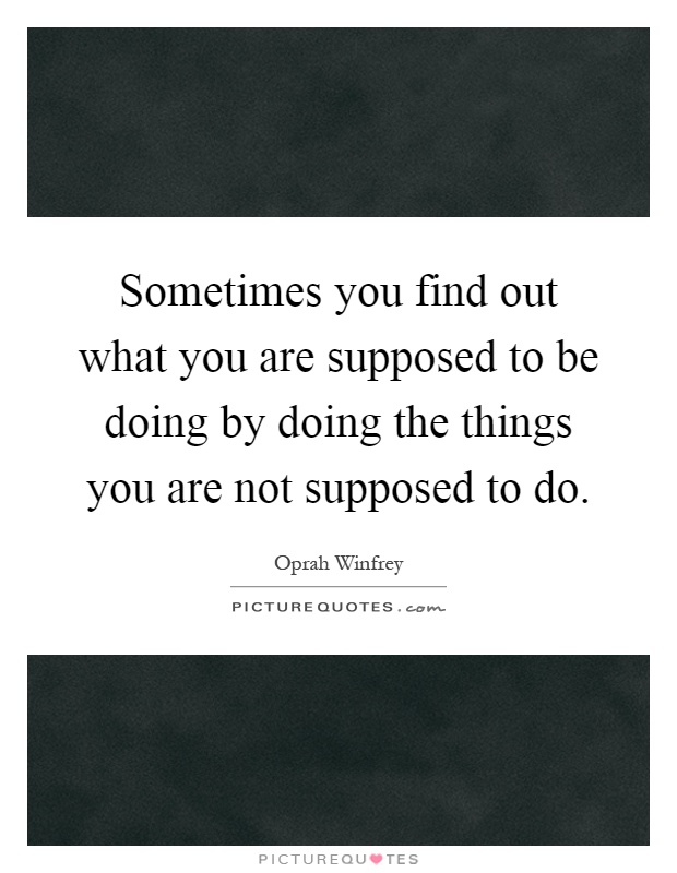 Sometimes you find out what you are supposed to be doing by doing the things you are not supposed to do Picture Quote #1