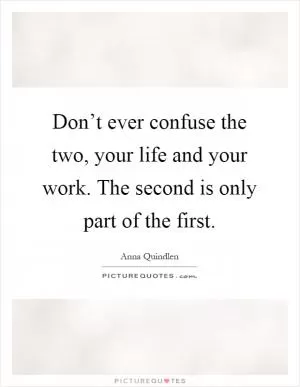 Don’t ever confuse the two, your life and your work. The second is only part of the first Picture Quote #1
