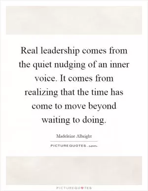 Real leadership comes from the quiet nudging of an inner voice. It comes from realizing that the time has come to move beyond waiting to doing Picture Quote #1
