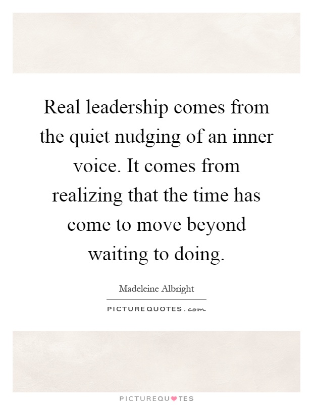 Real leadership comes from the quiet nudging of an inner voice. It comes from realizing that the time has come to move beyond waiting to doing Picture Quote #1