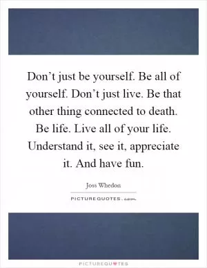 Don’t just be yourself. Be all of yourself. Don’t just live. Be that other thing connected to death. Be life. Live all of your life. Understand it, see it, appreciate it. And have fun Picture Quote #1