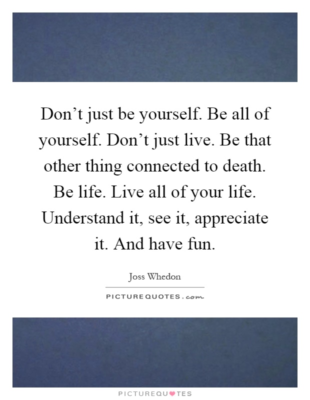 Don't just be yourself. Be all of yourself. Don't just live. Be that other thing connected to death. Be life. Live all of your life. Understand it, see it, appreciate it. And have fun Picture Quote #1