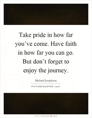 Take pride in how far you’ve come. Have faith in how far you can go. But don’t forget to enjoy the journey Picture Quote #1