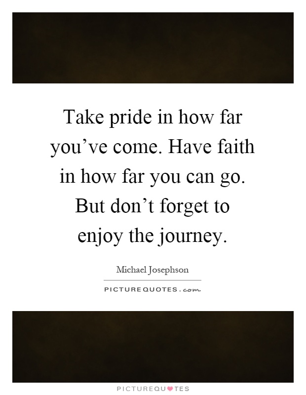 Take pride in how far you've come. Have faith in how far you can go. But don't forget to enjoy the journey Picture Quote #1