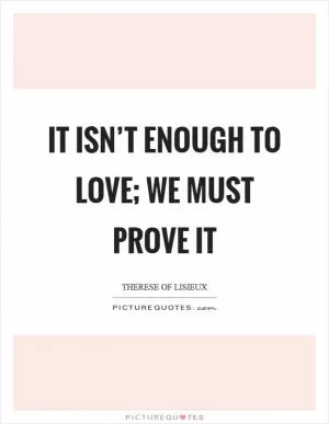 It isn’t enough to love; we must prove it Picture Quote #1