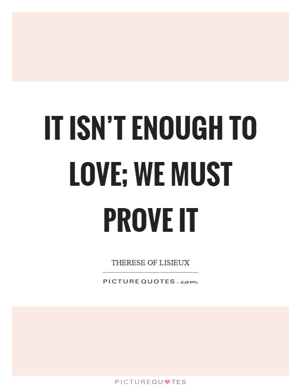 It isn't enough to love; we must prove it Picture Quote #1