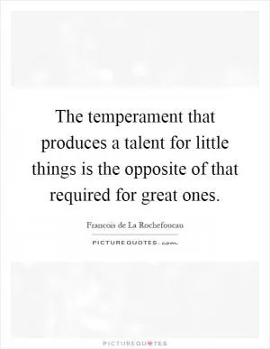 The temperament that produces a talent for little things is the opposite of that required for great ones Picture Quote #1