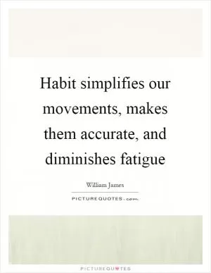 Habit simplifies our movements, makes them accurate, and diminishes fatigue Picture Quote #1