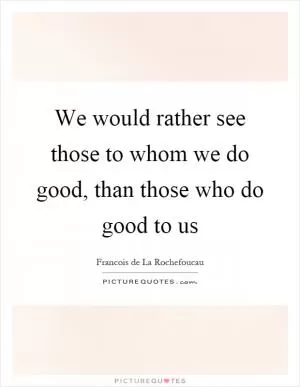 We would rather see those to whom we do good, than those who do good to us Picture Quote #1