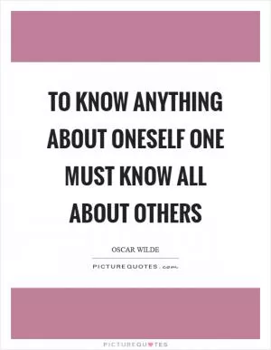 To know anything about oneself one must know all about others Picture Quote #1