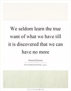 We seldom learn the true want of what we have till it is discovered that we can have no more Picture Quote #1