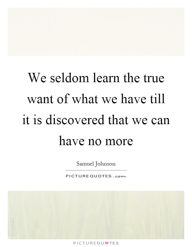 We seldom learn the true want of what we have till it is discovered that we can have no more Picture Quote #1