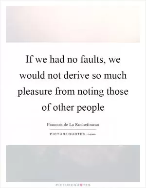 If we had no faults, we would not derive so much pleasure from noting those of other people Picture Quote #1