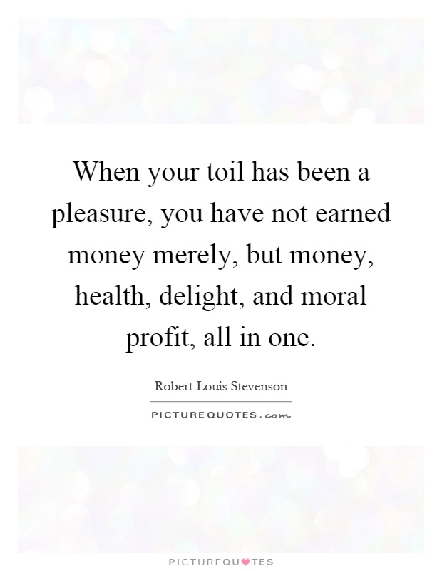When your toil has been a pleasure, you have not earned money merely, but money, health, delight, and moral profit, all in one Picture Quote #1