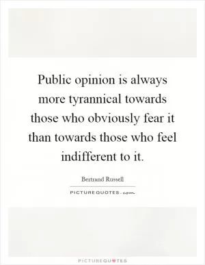 Public opinion is always more tyrannical towards those who obviously fear it than towards those who feel indifferent to it Picture Quote #1
