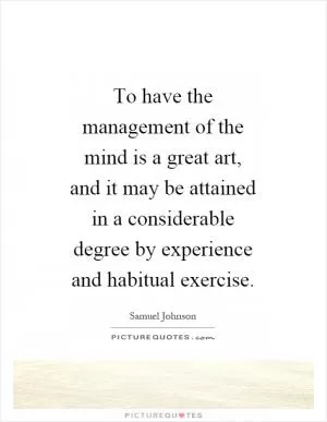 To have the management of the mind is a great art, and it may be attained in a considerable degree by experience and habitual exercise Picture Quote #1