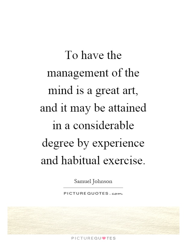 To have the management of the mind is a great art, and it may be attained in a considerable degree by experience and habitual exercise Picture Quote #1