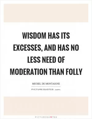 Wisdom has its excesses, and has no less need of moderation than folly Picture Quote #1