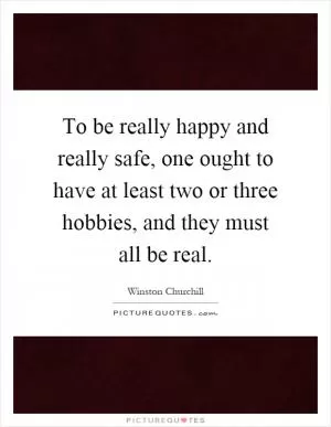 To be really happy and really safe, one ought to have at least two or three hobbies, and they must all be real Picture Quote #1