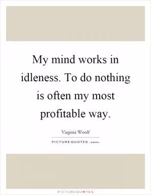 My mind works in idleness. To do nothing is often my most profitable way Picture Quote #1