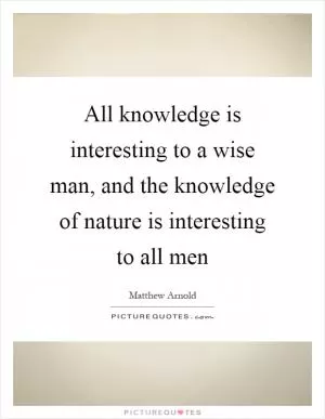 All knowledge is interesting to a wise man, and the knowledge of nature is interesting to all men Picture Quote #1