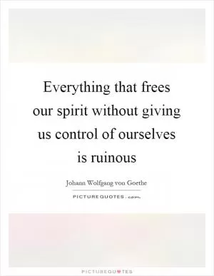 Everything that frees our spirit without giving us control of ourselves is ruinous Picture Quote #1