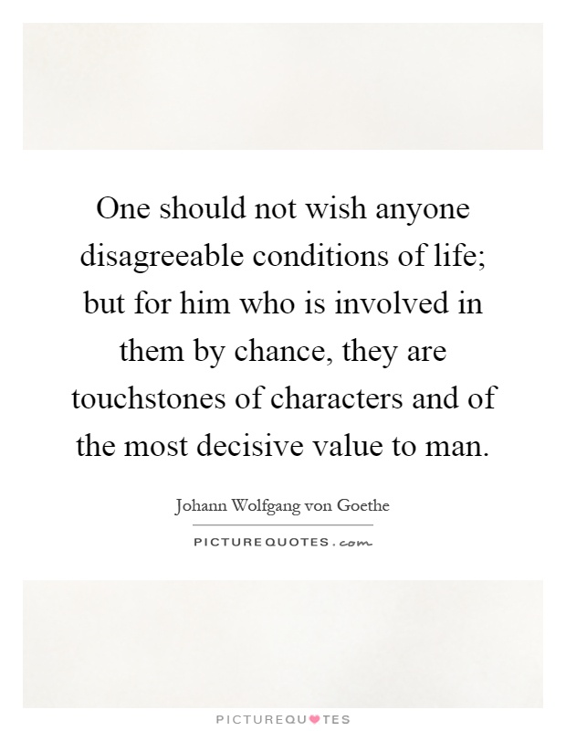 One should not wish anyone disagreeable conditions of life; but for him who is involved in them by chance, they are touchstones of characters and of the most decisive value to man Picture Quote #1