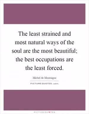 The least strained and most natural ways of the soul are the most beautiful; the best occupations are the least forced Picture Quote #1