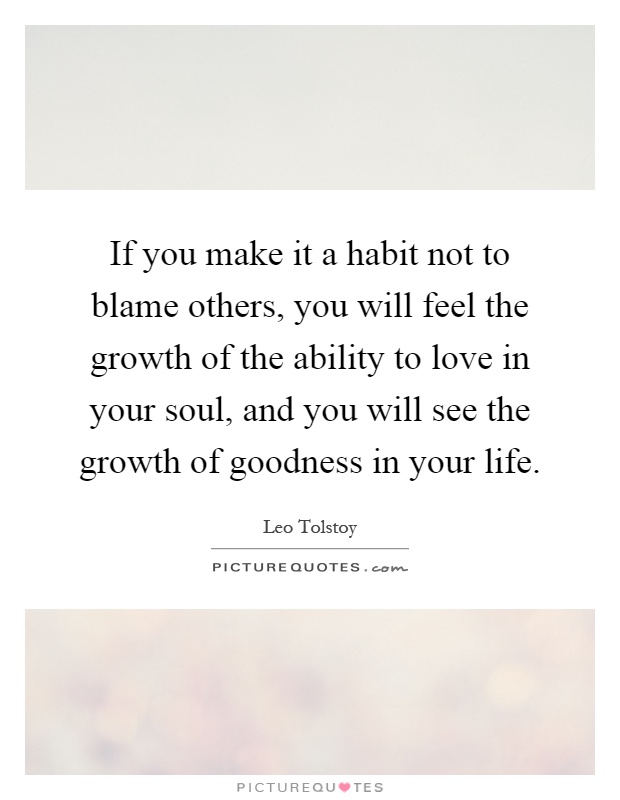 If you make it a habit not to blame others, you will feel the growth of the ability to love in your soul, and you will see the growth of goodness in your life Picture Quote #1