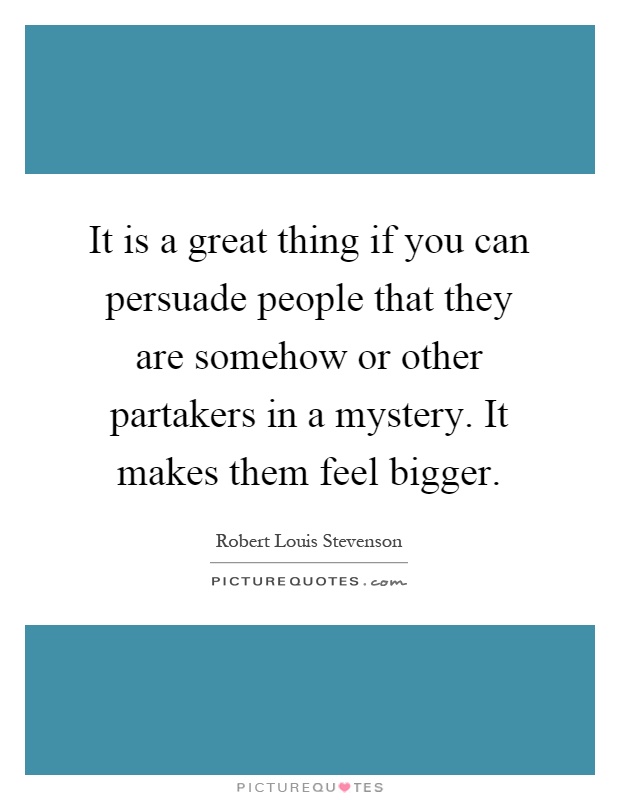 It is a great thing if you can persuade people that they are somehow or other partakers in a mystery. It makes them feel bigger Picture Quote #1