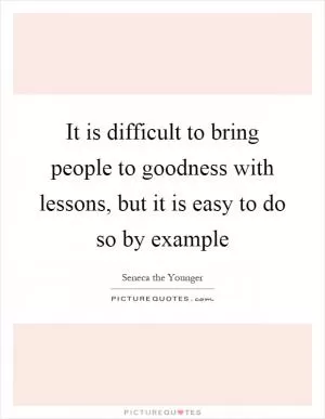 It is difficult to bring people to goodness with lessons, but it is easy to do so by example Picture Quote #1