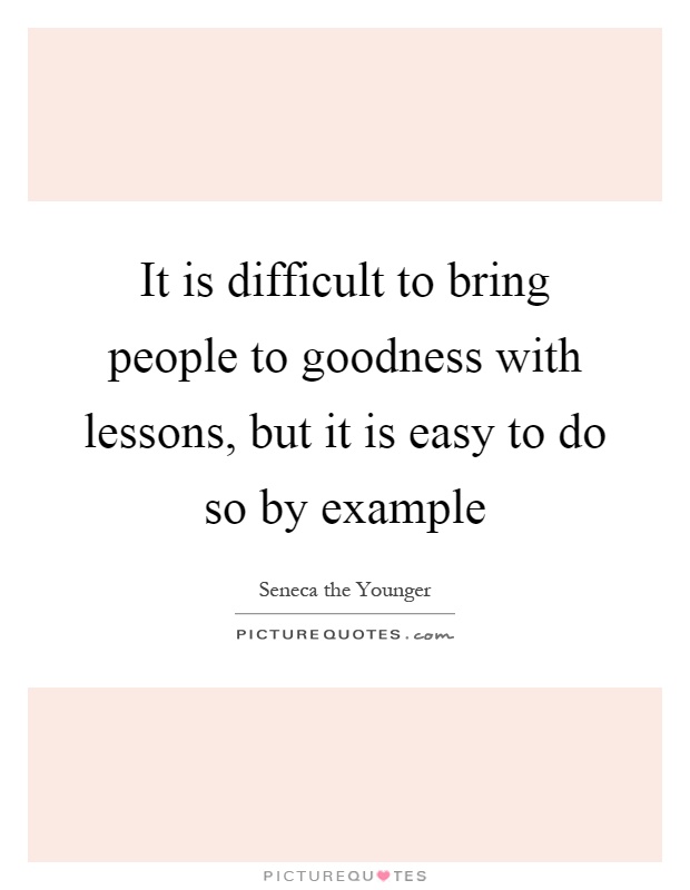 It is difficult to bring people to goodness with lessons, but it is easy to do so by example Picture Quote #1