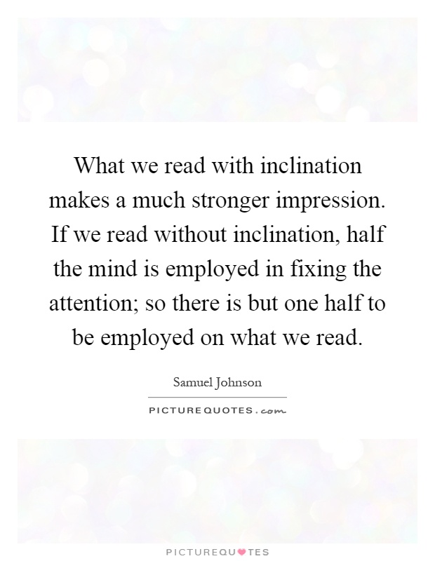 What we read with inclination makes a much stronger impression. If we read without inclination, half the mind is employed in fixing the attention; so there is but one half to be employed on what we read Picture Quote #1