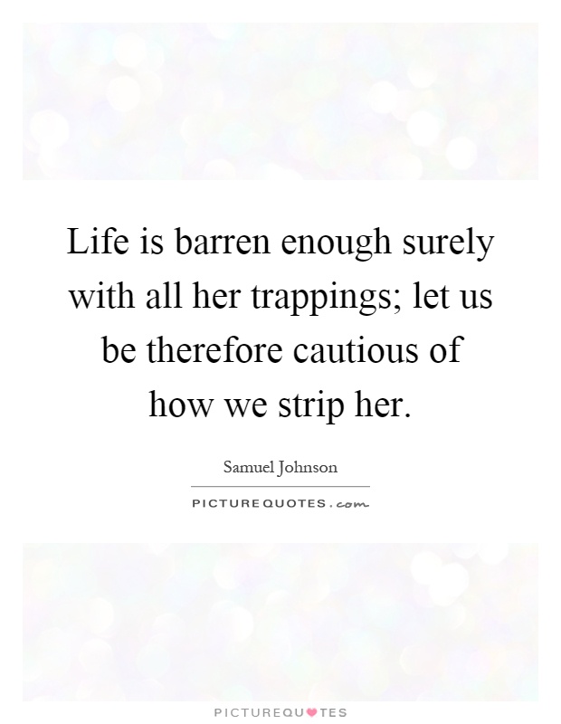 Life is barren enough surely with all her trappings; let us be therefore cautious of how we strip her Picture Quote #1
