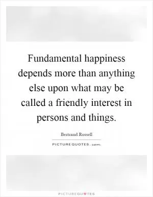 Fundamental happiness depends more than anything else upon what may be called a friendly interest in persons and things Picture Quote #1