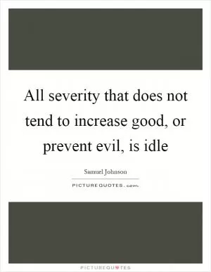 All severity that does not tend to increase good, or prevent evil, is idle Picture Quote #1
