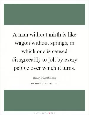 A man without mirth is like wagon without springs, in which one is caused disagreeably to jolt by every pebble over which it turns Picture Quote #1