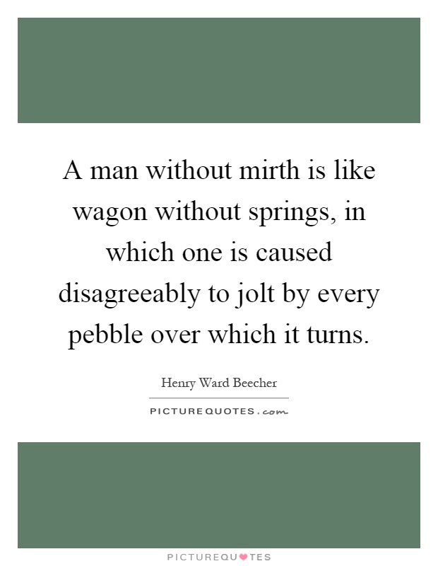 A man without mirth is like wagon without springs, in which one is caused disagreeably to jolt by every pebble over which it turns Picture Quote #1