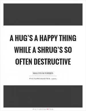 A hug’s a happy thing while a shrug’s so often destructive Picture Quote #1