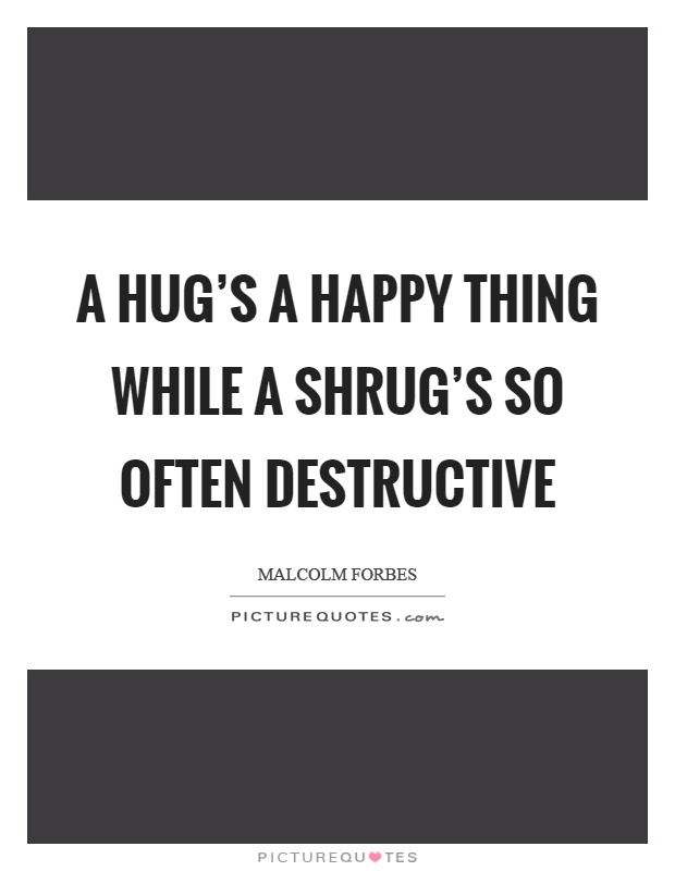 A hug's a happy thing while a shrug's so often destructive Picture Quote #1