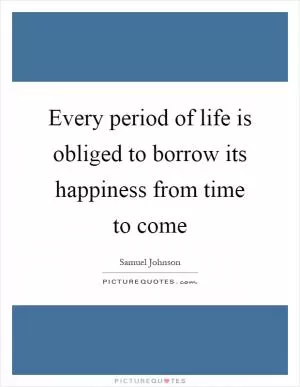 Every period of life is obliged to borrow its happiness from time to come Picture Quote #1