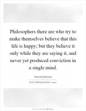 Philosophers there are who try to make themselves believe that this life is happy; but they believe it only while they are saying it, and never yet produced conviction in a single mind Picture Quote #1