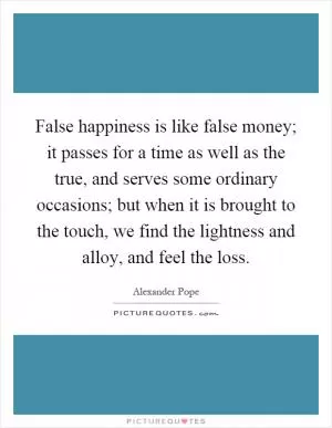 False happiness is like false money; it passes for a time as well as the true, and serves some ordinary occasions; but when it is brought to the touch, we find the lightness and alloy, and feel the loss Picture Quote #1