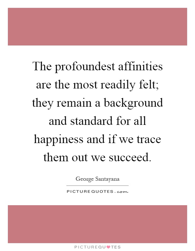 The profoundest affinities are the most readily felt; they remain a background and standard for all happiness and if we trace them out we succeed Picture Quote #1