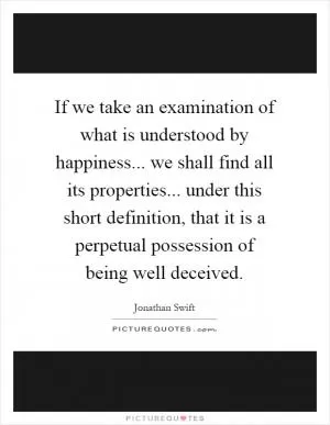 If we take an examination of what is understood by happiness... we shall find all its properties... under this short definition, that it is a perpetual possession of being well deceived Picture Quote #1