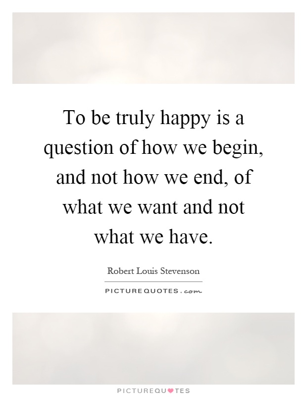 To be truly happy is a question of how we begin, and not how we end, of what we want and not what we have Picture Quote #1