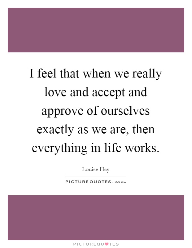 I feel that when we really love and accept and approve of ourselves exactly as we are, then everything in life works Picture Quote #1