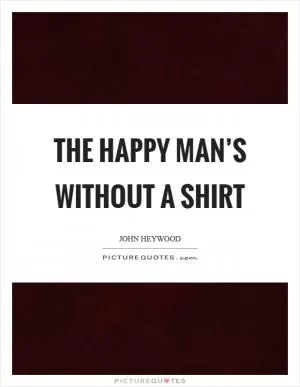 The happy man’s without a shirt Picture Quote #1