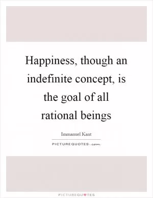 Happiness, though an indefinite concept, is the goal of all rational beings Picture Quote #1